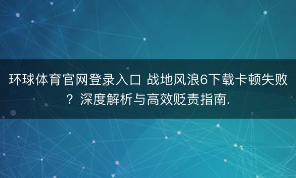 环球体育官网登录入口 战地风浪6下载卡顿失败？深度解析与高效贬责指南.
