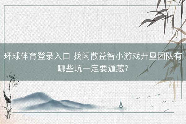 环球体育登录入口 找闲散益智小游戏开垦团队有哪些坑一定要遁藏？