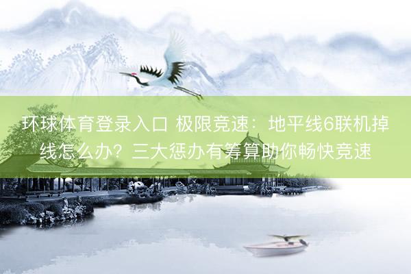 环球体育登录入口 极限竞速:地平线6联机掉线怎么办?三大惩办有筹算助你畅快竞速