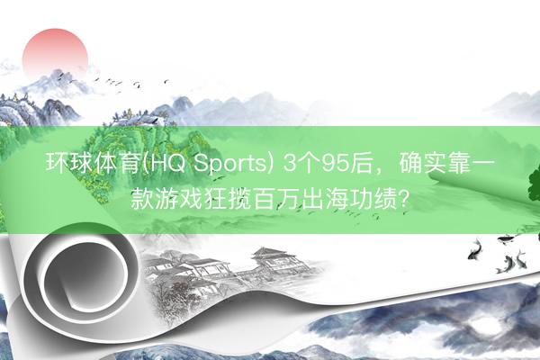环球体育(HQ Sports) 3个95后,确实靠一款游戏狂揽百万出海功绩?
