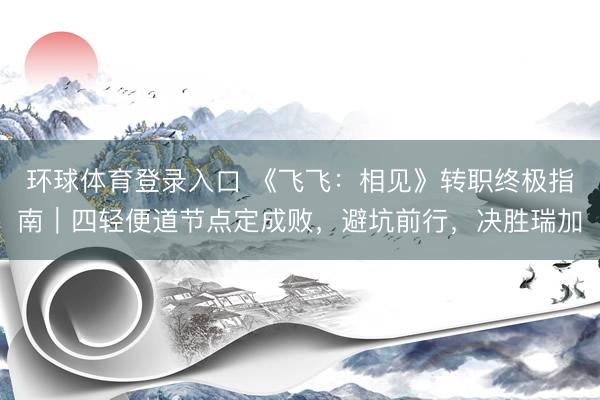 环球体育登录入口 《飞飞：相见》转职终极指南｜四轻便道节点定成败，避坑前行，决胜瑞加