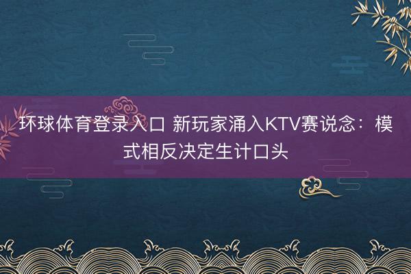 环球体育登录入口 新玩家涌入KTV赛说念：模式相反决定生计口头
