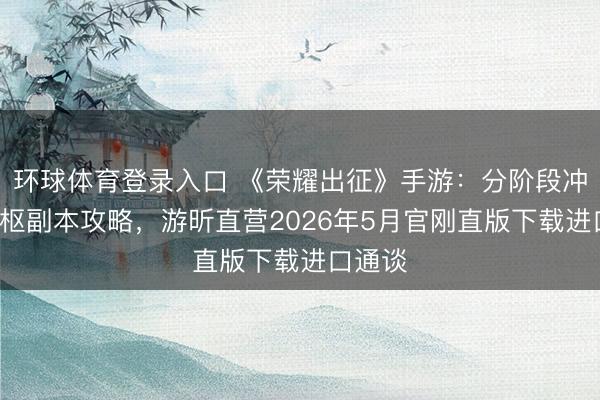 环球体育登录入口 《荣耀出征》手游：分阶段冲级+中枢副本攻略，游昕直营2026年5月官刚直版下载进口通谈