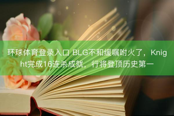 环球体育登录入口 BLG不和缓嘱咐火了，Knight完成16连杀成就，行将登顶历史第一