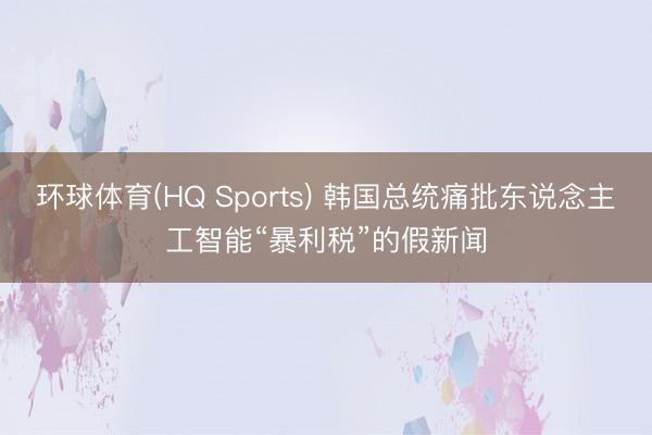 环球体育(HQ Sports) 韩国总统痛批东说念主工智能“暴利税”的假新闻