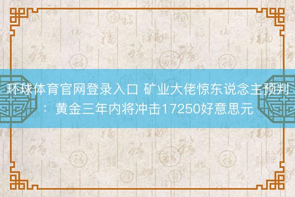 环球体育官网登录入口 矿业大佬惊东说念主预判：黄金三年内将冲击17250好意思元