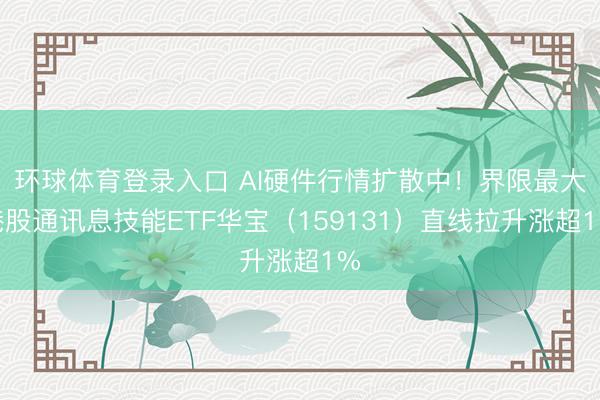 环球体育登录入口 AI硬件行情扩散中！界限最大港股通讯息技能ETF华宝（159131）直线拉升涨超1%