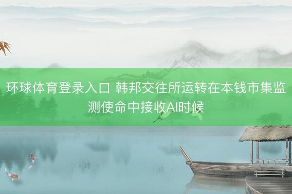 环球体育登录入口 韩邦交往所运转在本钱市集监测使命中接收AI时候
