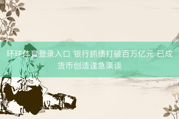 环球体育登录入口 银行抓债打破百万亿元 已成货币创造遑急渠谈