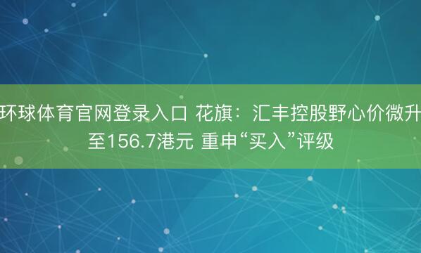 环球体育官网登录入口 花旗:汇丰控股野心价微升至156.7港元 重申“买入”评级