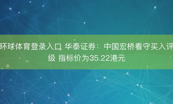 环球体育登录入口 华泰证券：中国宏桥看守买入评级 指标价为35.22港元