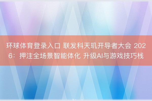 环球体育登录入口 联发科天玑开导者大会 2026：押注全场景智能体化 升级AI与游戏技巧栈