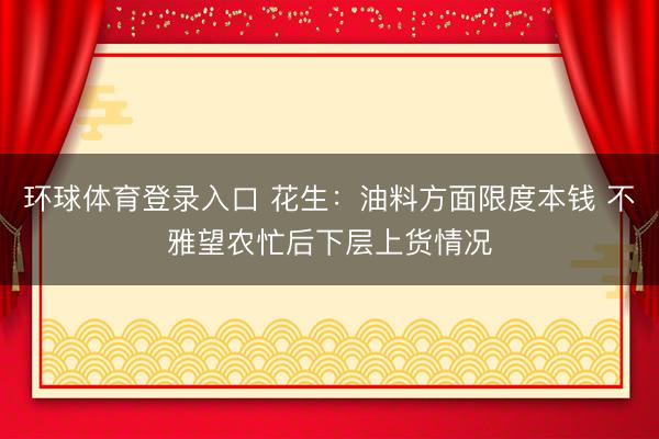 环球体育登录入口 花生：油料方面限度本钱 不雅望农忙后下层上货情况