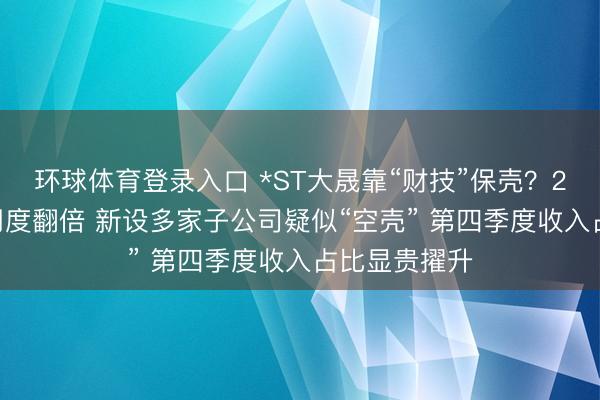 环球体育登录入口 *ST大晟靠“财技”保壳？2025年审计用度翻倍 新设多家子公司疑似“空壳” 第四季度收入占比显贵擢升