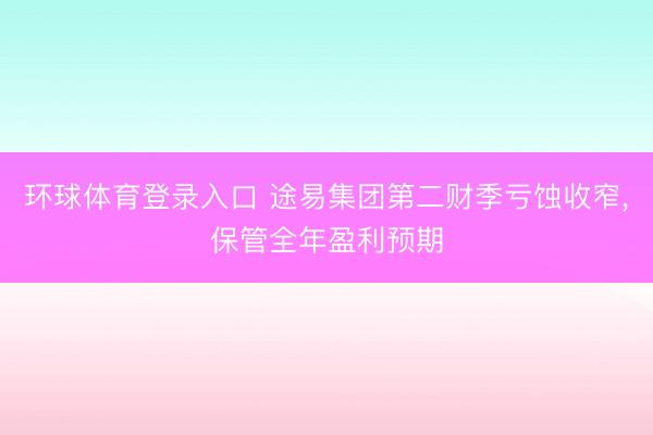 环球体育登录入口 途易集团第二财季亏蚀收窄，保管全年盈利预期