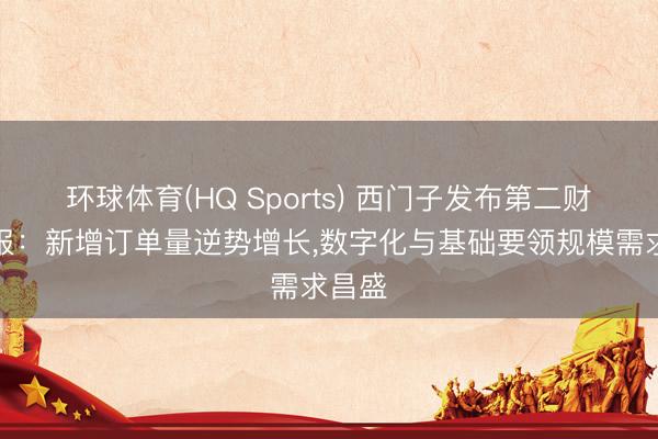 环球体育(HQ Sports) 西门子发布第二财季财报:新增订单量逆势增长,数字化与基础要领规模需求昌盛