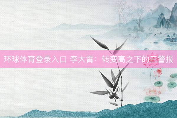 环球体育登录入口 李大霄：转变高之下的三警报