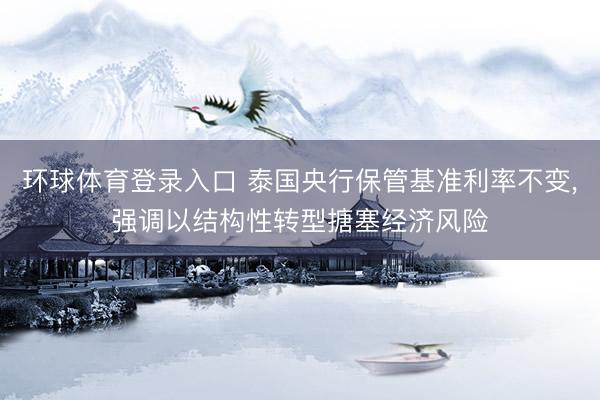 环球体育登录入口 泰国央行保管基准利率不变，强调以结构性转型搪塞经济风险
