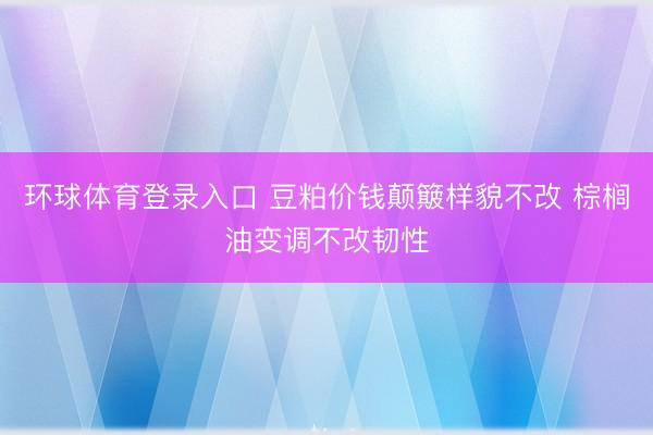 环球体育登录入口 豆粕价钱颠簸样貌不改 棕榈油变调不改韧性