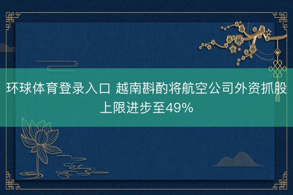 环球体育登录入口 越南斟酌将航空公司外资抓股上限进步至49%