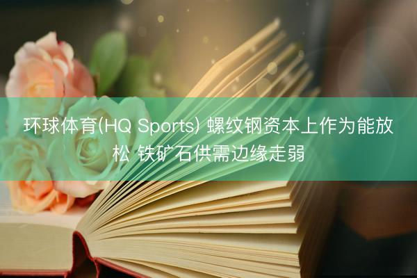 环球体育(HQ Sports) 螺纹钢资本上作为能放松 铁矿石供需边缘走弱