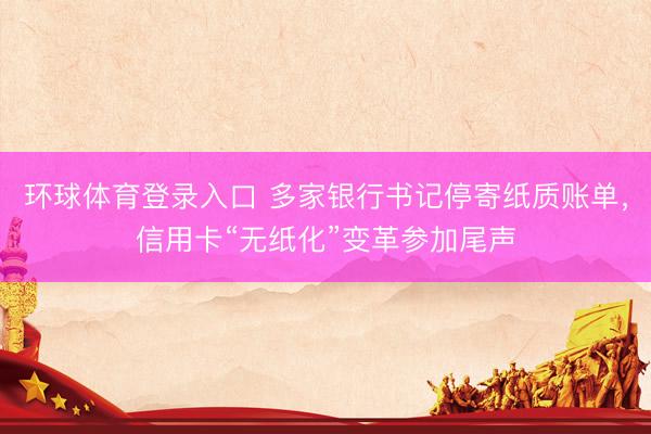 环球体育登录入口 多家银行书记停寄纸质账单，信用卡“无纸化”变革参加尾声