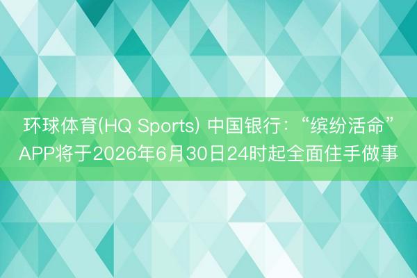 环球体育(HQ Sports) 中国银行：“缤纷活命”APP将于2026年6月30日24时起全面住手做事