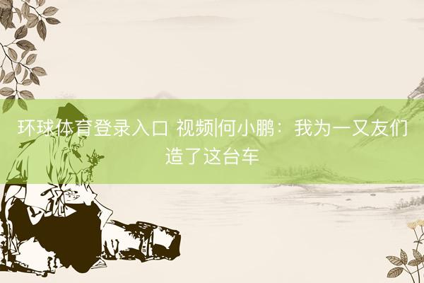 环球体育登录入口 视频|何小鹏：我为一又友们造了这台车