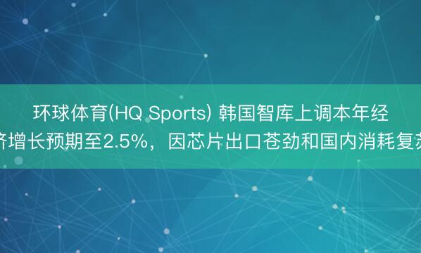 环球体育(HQ Sports) 韩国智库上调本年经济增长预期至2.5%，因芯片出口苍劲和国内消耗复苏