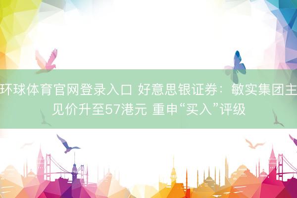 环球体育官网登录入口 好意思银证券：敏实集团主见价升至57港元 重申“买入”评级