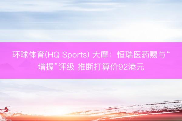 环球体育(HQ Sports) 大摩：恒瑞医药赐与“增握”评级 推断打算价92港元