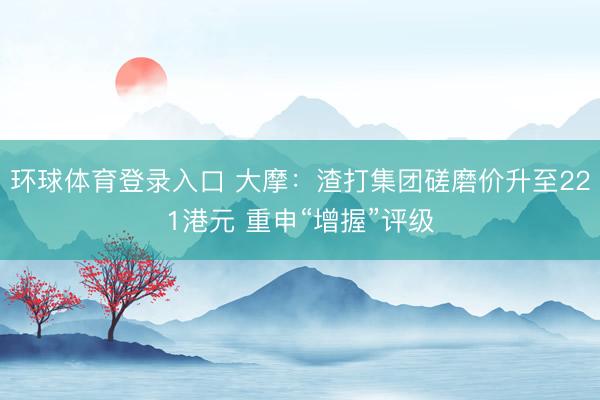 环球体育登录入口 大摩：渣打集团磋磨价升至221港元 重申“增握”评级