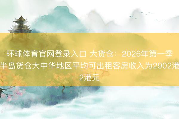 环球体育官网登录入口 大货仓：2026年第一季度半岛货仓大中华地区平均可出租客房收入为2902港元