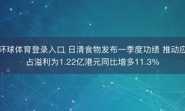 环球体育登录入口 日清食物发布一季度功绩 推动应占溢利为1.22亿港元同比增多11.3%