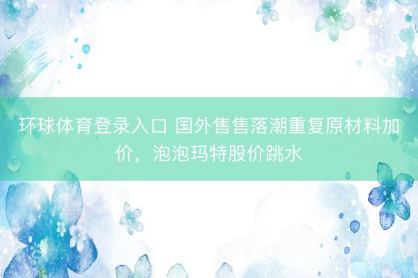 环球体育登录入口 国外售售落潮重复原材料加价，泡泡玛特股价跳水
