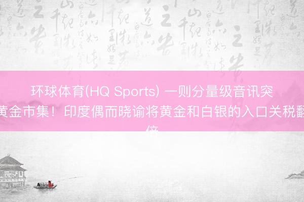 环球体育(HQ Sports) 一则分量级音讯突袭黄金市集！印度偶而晓谕将黄金和白银的入口关税翻倍