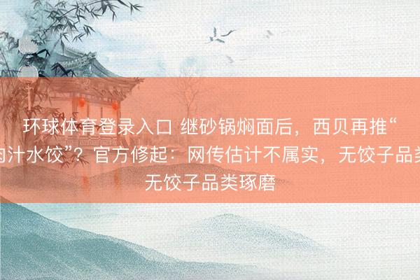 环球体育登录入口 继砂锅焖面后，西贝再推“天边肉汁水饺”？官方修起：网传估计不属实，无饺子品类琢磨