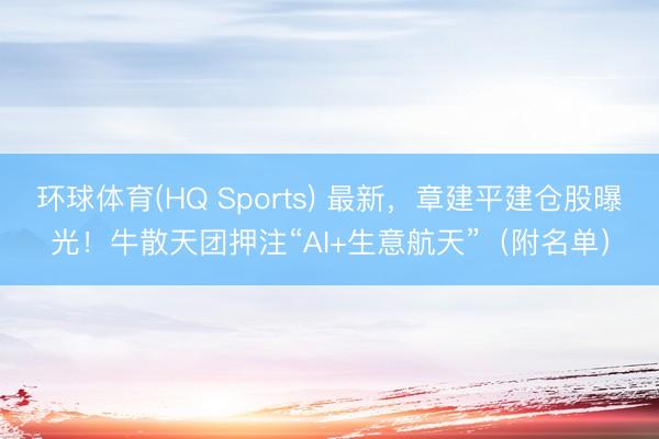 环球体育(HQ Sports) 最新，章建平建仓股曝光！牛散天团押注“AI+生意航天”（附名单）