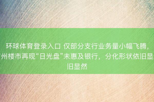 环球体育登录入口 仅部分支行业务量小幅飞腾，广州楼市再现“日光盘”未惠及银行，分化形状依旧显然