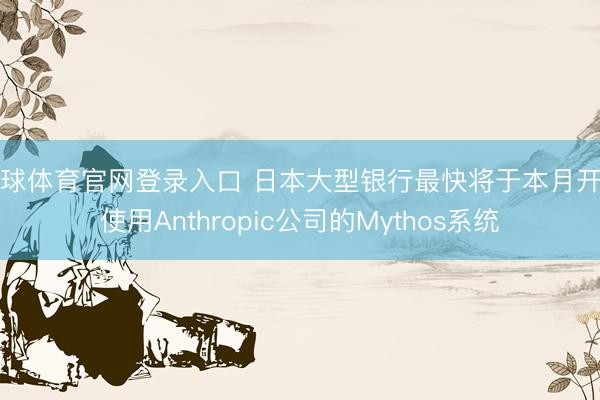 环球体育官网登录入口 日本大型银行最快将于本月开动使用Anthropic公司的Mythos系统