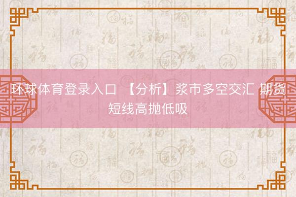 环球体育登录入口 【分析】浆市多空交汇 期货短线高抛低吸