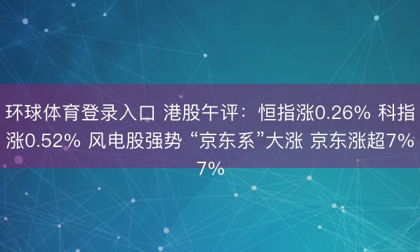 环球体育登录入口 港股午评：恒指涨0.26% 科指涨0.52% 风电股强势 “京东系”大涨 京东涨超7%