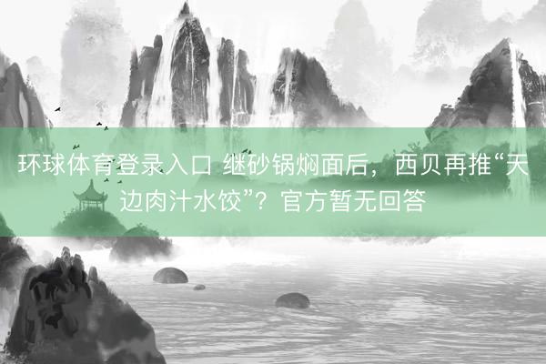 环球体育登录入口 继砂锅焖面后，西贝再推“天边肉汁水饺”？官方暂无回答