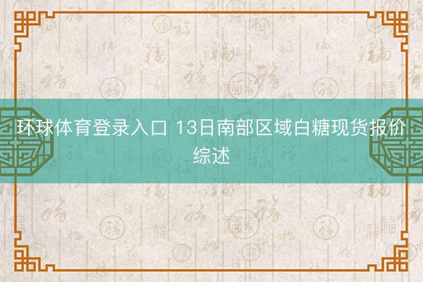 环球体育登录入口 13日南部区域白糖现货报价综述
