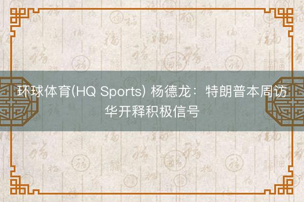 环球体育(HQ Sports) 杨德龙：特朗普本周访华开释积极信号