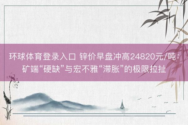 环球体育登录入口 锌价早盘冲高24820元/吨：矿端“硬缺”与宏不雅“滞胀”的极限拉扯