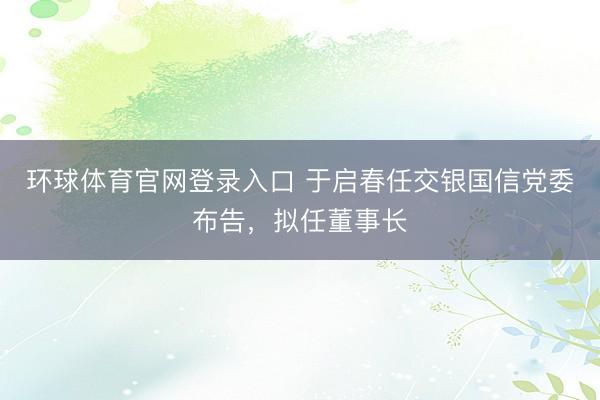 环球体育官网登录入口 于启春任交银国信党委布告，拟任董事长