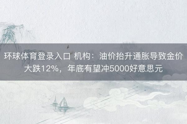 环球体育登录入口 机构：油价抬升通胀导致金价大跌12%，年底有望冲5000好意思元