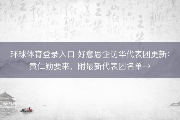 环球体育登录入口 好意思企访华代表团更新：黄仁勋要来，附最新代表团名单→