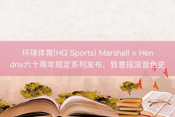 环球体育(HQ Sports) Marshall × Hendrix六十周年规定系列发布，致意摇滚音色史